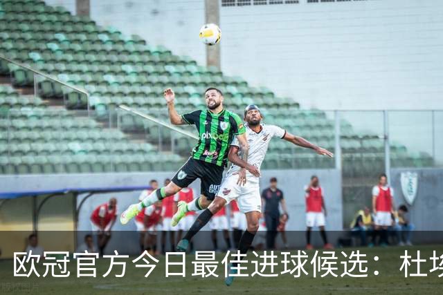 欧冠官方今日最佳进球候选：杜埃远射领衔，谢尔基、格林伍德在列